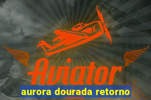 aurora dourada retorno